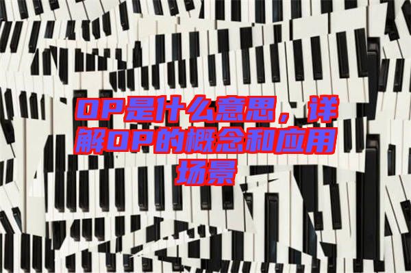 OP是什么意思，詳解OP的概念和應(yīng)用場景