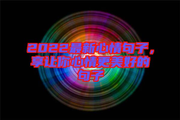 2022最新心情句子，享讓你心情更美好的句子