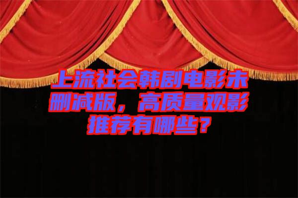 上流社會韓劇電影未刪減版，高質(zhì)量觀影推薦有哪些？