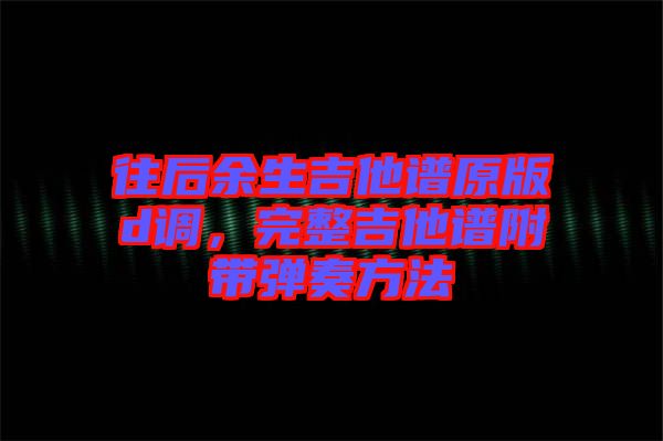 往后余生吉他譜原版d調(diào)，完整吉他譜附帶彈奏方法