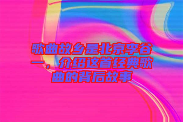 歌曲故鄉(xiāng)是北京李谷一，介紹這首經(jīng)典歌曲的背后故事