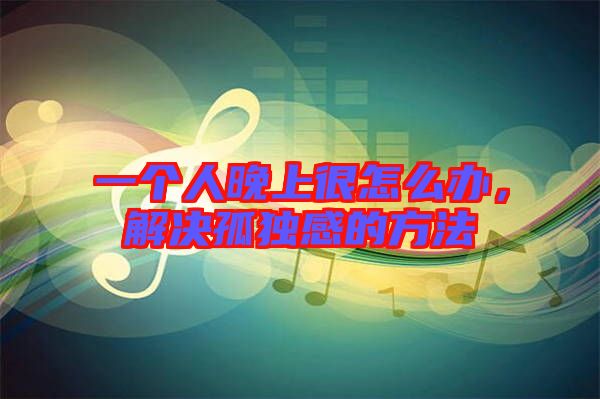 一個人晚上很怎么辦，解決孤獨感的方法