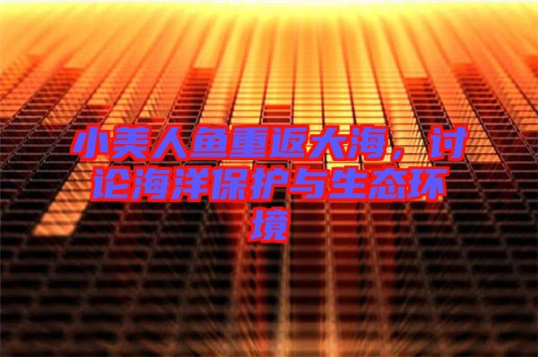 小美人魚重返大海，討論海洋保護(hù)與生態(tài)環(huán)境