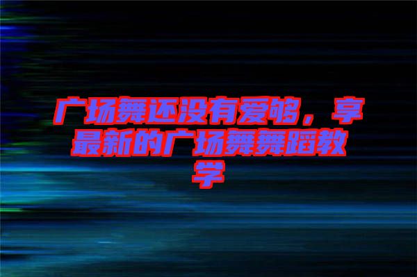 廣場舞還沒有愛夠，享最新的廣場舞舞蹈教學