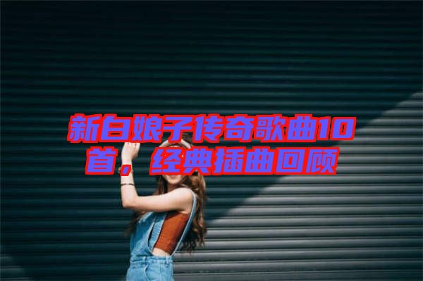 新白娘子傳奇歌曲10首，經(jīng)典插曲回顧