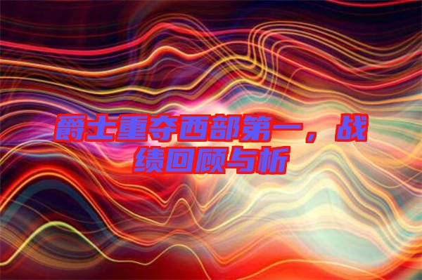 爵士重奪西部第一，戰(zhàn)績回顧與析