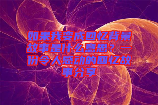 如果我變成回憶背景故事是什么意思？一份令人感動的回憶故事分享