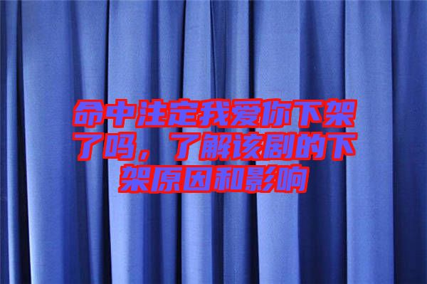 命中注定我愛你下架了嗎，了解該劇的下架原因和影響