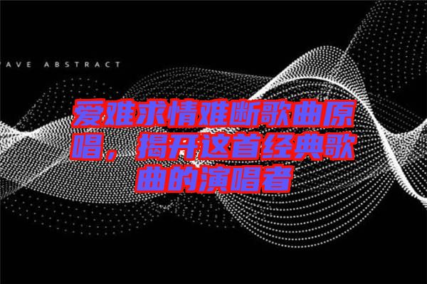 愛難求情難斷歌曲原唱，揭開這首經(jīng)典歌曲的演唱者