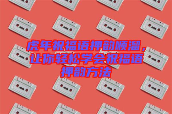 虎年祝福語押韻順溜，讓你輕松學會祝福語押韻方法