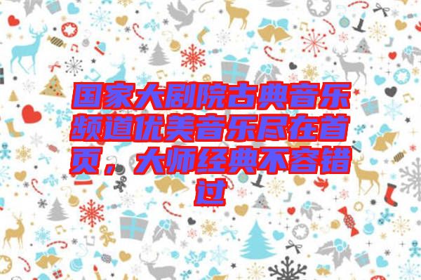 國家大劇院古典音樂頻道優(yōu)美音樂盡在首頁，大師經(jīng)典不容錯過