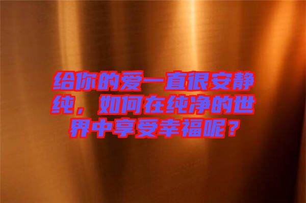 給你的愛一直很安靜純，如何在純凈的世界中享受幸福呢？