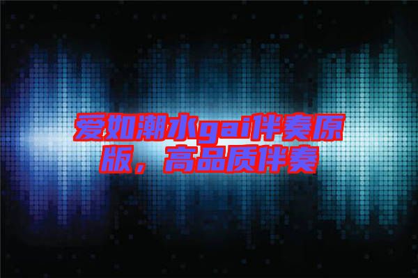 愛如潮水gai伴奏原版，高品質(zhì)伴奏
