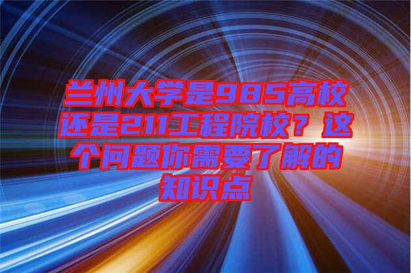 蘭州大學是985高校還是211工程院校？這個問題你需要了解的知識點
