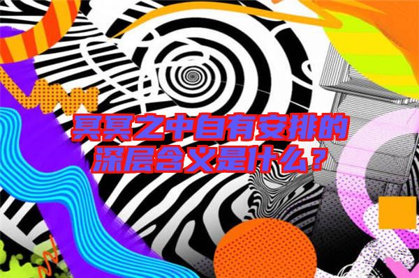 冥冥之中自有安排的深層含義是什么？