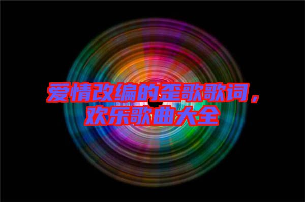 愛情改編的歪歌歌詞，歡樂歌曲大全