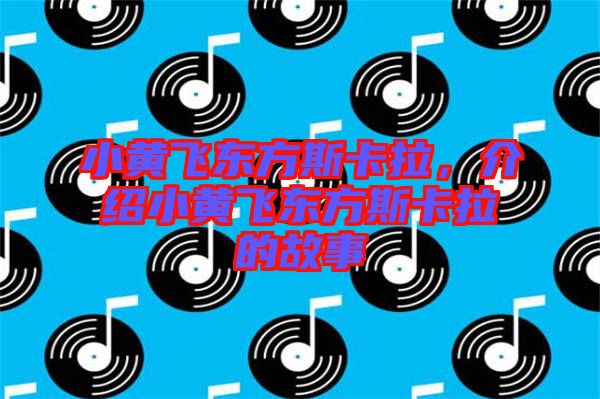 小黃飛東方斯卡拉，介紹小黃飛東方斯卡拉的故事