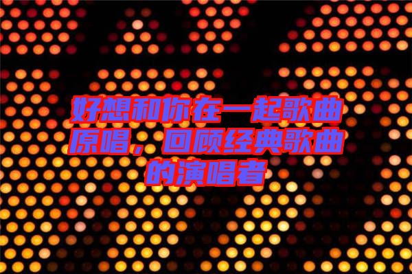 好想和你在一起歌曲原唱，回顧經(jīng)典歌曲的演唱者