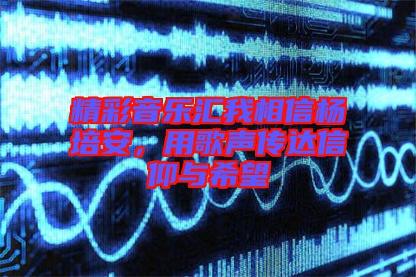 精彩音樂匯我相信楊培安，用歌聲傳達(dá)信仰與希望