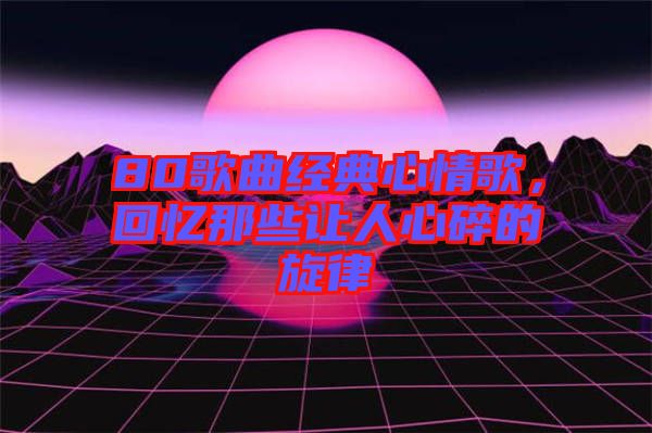 80歌曲經(jīng)典心情歌，回憶那些讓人心碎的旋律