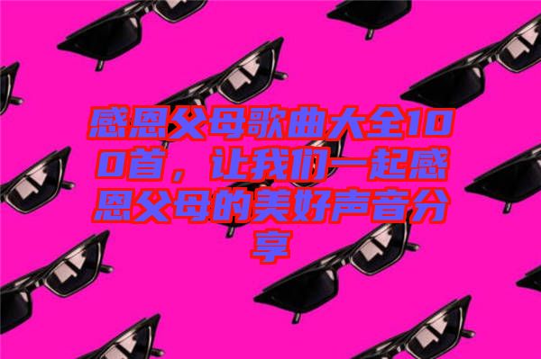 感恩父母歌曲大全100首，讓我們一起感恩父母的美好聲音分享