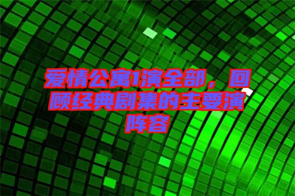 愛情公寓1演全部，回顧經(jīng)典劇集的主要演陣容