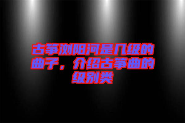 古箏瀏陽河是幾級的曲子，介紹古箏曲的級別類