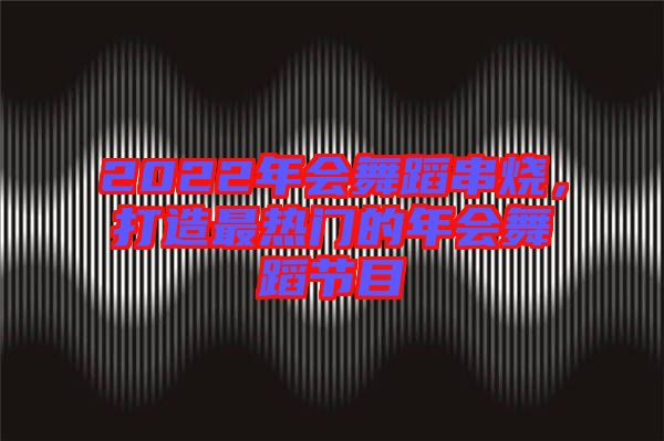 2022年會舞蹈串燒，打造最熱門的年會舞蹈節(jié)目