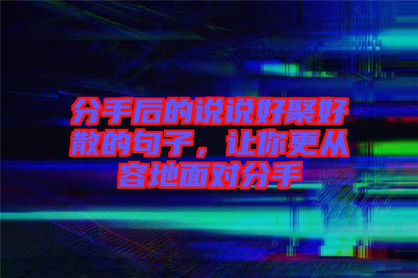 分手后的說說好聚好散的句子，讓你更從容地面對(duì)分手