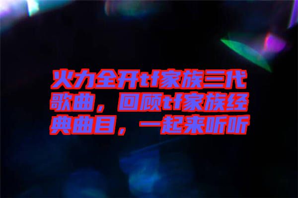 火力全開tf家族三代歌曲，回顧tf家族經(jīng)典曲目，一起來聽聽