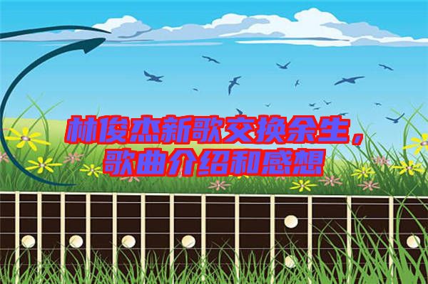 林俊杰新歌交換余生，歌曲介紹和感想