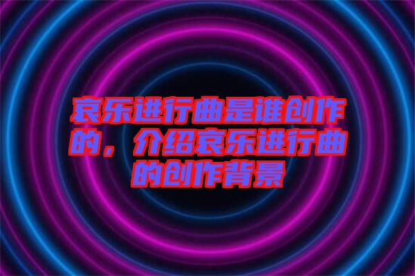 哀樂進行曲是誰創(chuàng)作的，介紹哀樂進行曲的創(chuàng)作背景