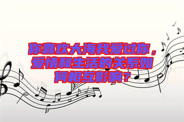 你喜歡大海我愛過你，愛情和生活的關(guān)系如何相互影響？