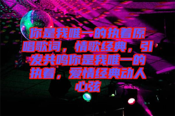 你是我唯一的執(zhí)著原唱歌詞，情歌經(jīng)典，引發(fā)共鳴你是我唯一的執(zhí)著，愛情經(jīng)典動人心弦