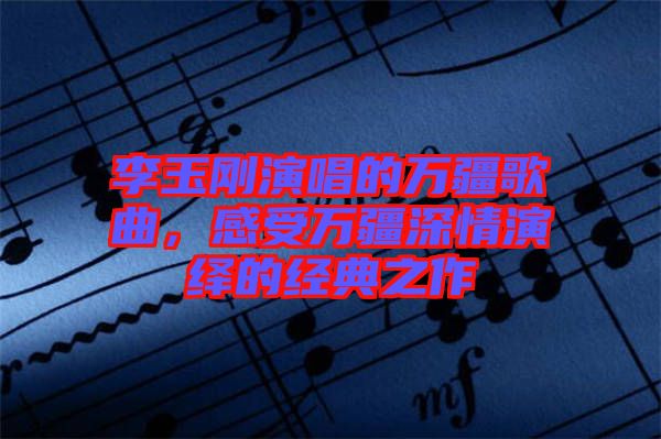 李玉剛演唱的萬疆歌曲，感受萬疆深情演繹的經(jīng)典之作