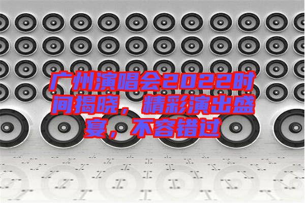 廣州演唱會(huì)2022時(shí)間揭曉，精彩演出盛宴，不容錯(cuò)過(guò)