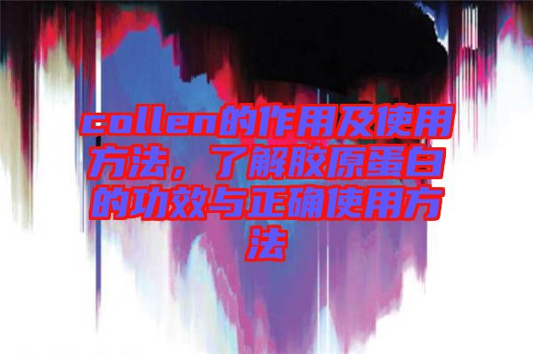 collen的作用及使用方法，了解膠原蛋白的功效與正確使用方法