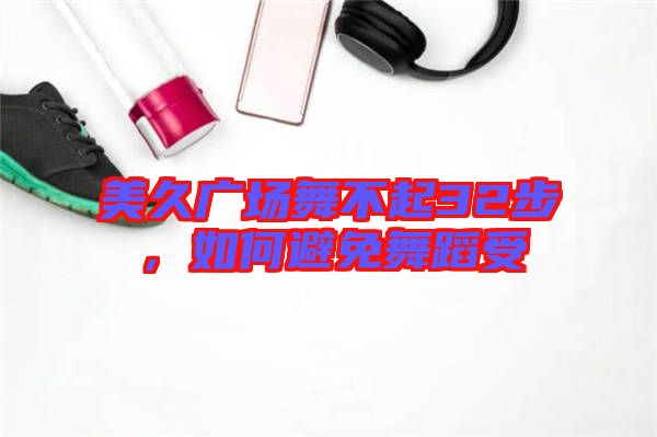 美久廣場舞不起32步，如何避免舞蹈受