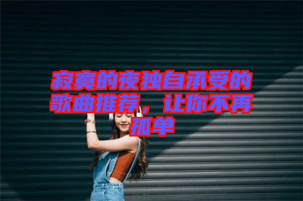 寂寞的夜獨自承受的歌曲推薦，讓你不再孤單