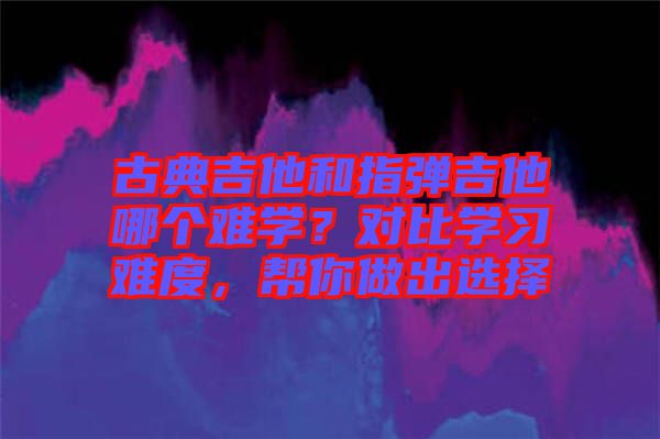 古典吉他和指彈吉他哪個(gè)難學(xué)？對(duì)比學(xué)習(xí)難度，幫你做出選擇