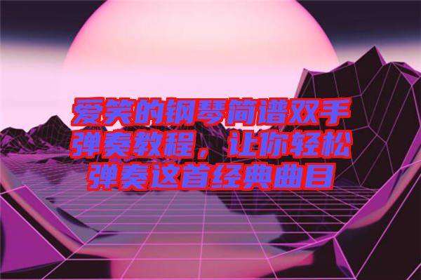 愛笑的鋼琴簡譜雙手彈奏教程，讓你輕松彈奏這首經(jīng)典曲目