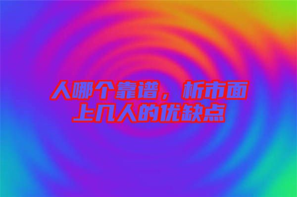 人哪個(gè)靠譜，析市面上幾人的優(yōu)缺點(diǎn)
