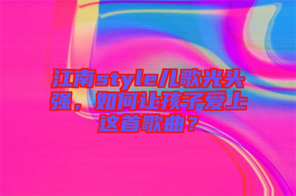 江南style兒歌光頭強(qiáng)，如何讓孩子愛上這首歌曲？