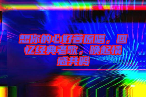 想你的心好苦原唱，回憶經(jīng)典老歌，喚起情感共鳴
