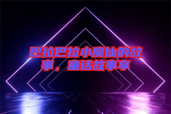 巴拉巴拉小魔仙的故事，童話故事享