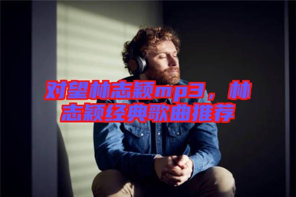 對(duì)望林志穎mp3，林志穎經(jīng)典歌曲推薦