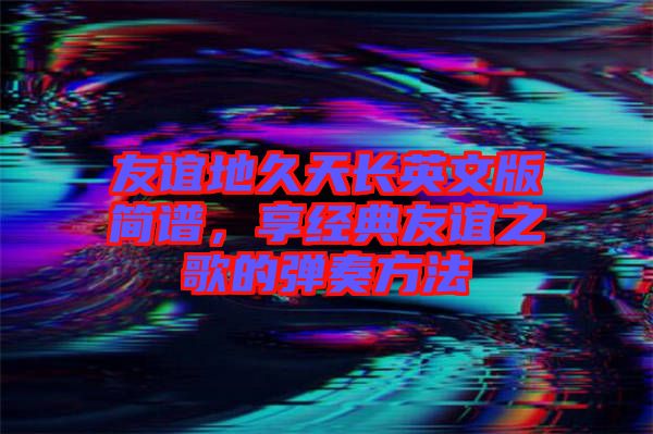 友誼地久天長英文版簡譜，享經(jīng)典友誼之歌的彈奏方法