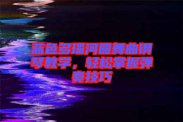 藍(lán)色多瑙河圓舞曲鋼琴教學(xué)，輕松掌握彈奏技巧