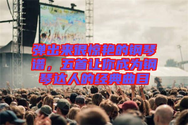 彈出來很驚艷的鋼琴譜，五首讓你成為鋼琴達人的經(jīng)典曲目