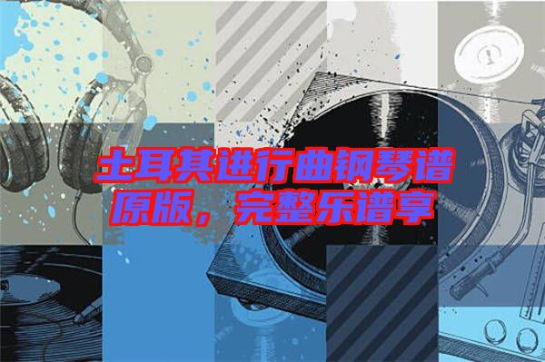 土耳其進(jìn)行曲鋼琴譜原版，完整樂譜享